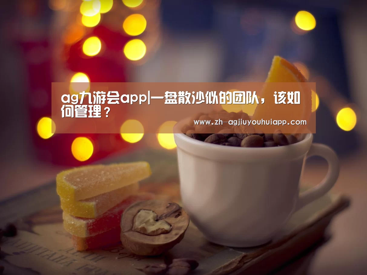 ag九游会app|一盘散沙似的团队,该如何管理?