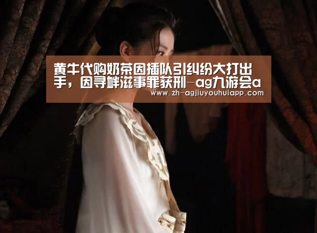 黄牛代购奶茶因插队引纠纷大打出手,因寻衅滋事罪获刑-ag九游会app(图2) ag九游会app