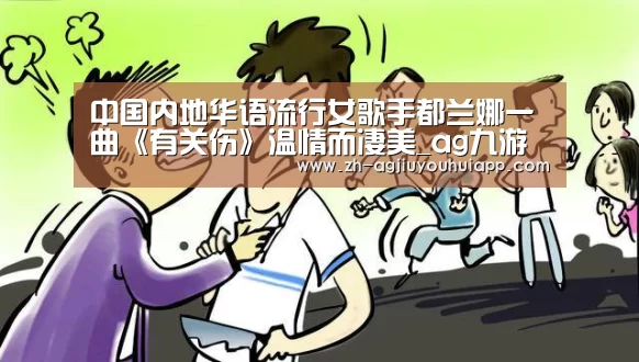 中国内地华语流行女歌手都兰娜一曲《有关伤》温情而凄美_ag九游会app